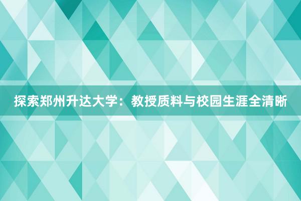 探索郑州升达大学：教授质料与校园生涯全清晰